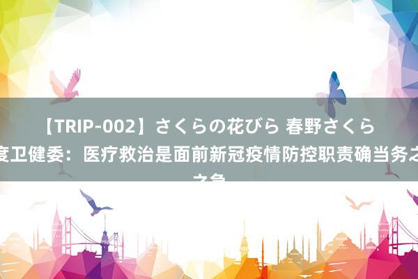 【TRIP-002】さくらの花びら 春野さくら 国度卫健委：医疗救治是面前新冠疫情防控职责确当务之急