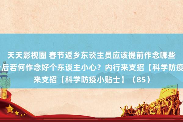 天天影视圈 春节返乡东谈主员应该提前作念哪些准备责任？返乡后若何作念好个东谈主小心？内行来支招【科学防疫小贴士】（85）