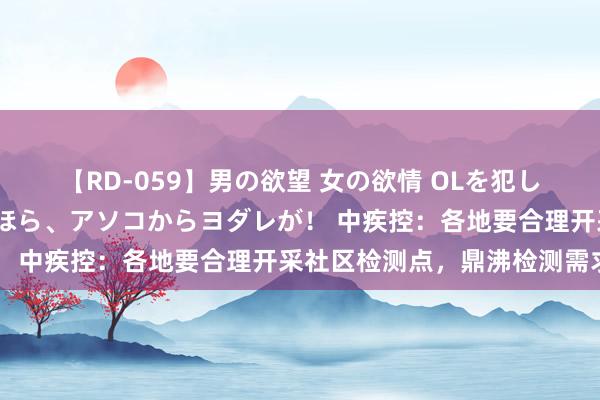 【RD-059】男の欲望 女の欲情 OLを犯したい すました顔して…ほら、アソコからヨダレが！ 中疾控：各地要合理开采社区检测点，鼎沸检测需求