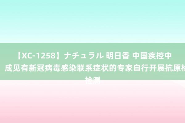 【XC-1258】ナチュラル 明日香 中国疾控中心：成见有新冠病毒感染联系症状的专家自行开展抗原检测