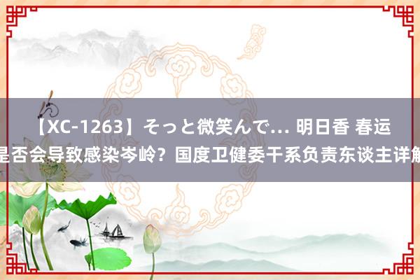 【XC-1263】そっと微笑んで… 明日香 春运是否会导致感染岑岭？国度卫健委干系负责东谈主详解