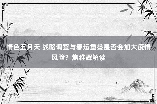 情色五月天 战略调整与春运重叠是否会加大疫情风险？焦雅辉解读