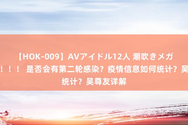 【HOK-009】AVアイドル12人 潮吹きメガファック！！！ 是否会有第二轮感染？疫情信息如何统计？吴尊友详解