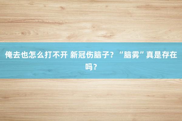 俺去也怎么打不开 新冠伤脑子？“脑雾”真是存在吗？