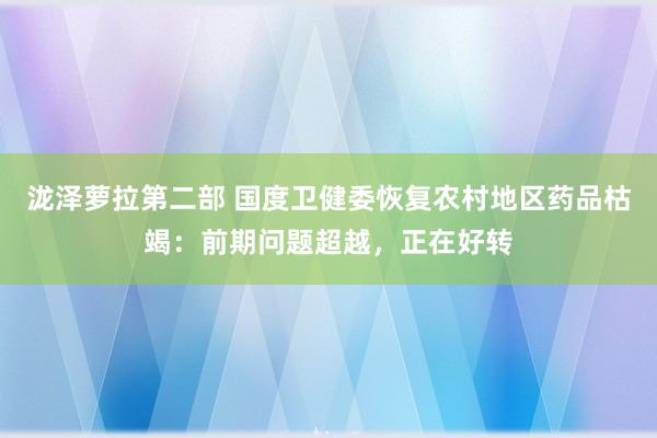 泷泽萝拉第二部 国度卫健委恢复农村地区药品枯竭：前期问题超越，正在好转