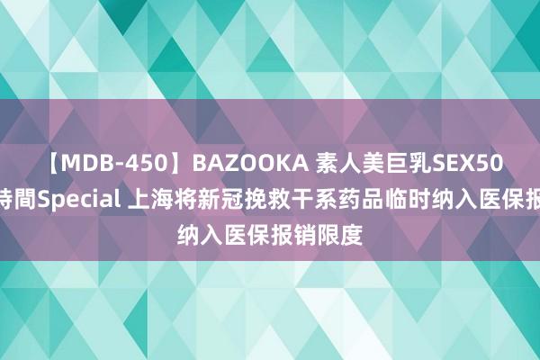 【MDB-450】BAZOOKA 素人美巨乳SEX50連発 8時間Special 上海将新冠挽救干系药品临时纳入医保报销限度