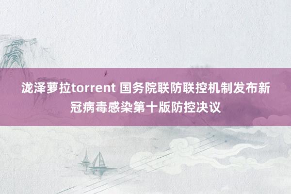 泷泽萝拉torrent 国务院联防联控机制发布新冠病毒感染第十版防控决议