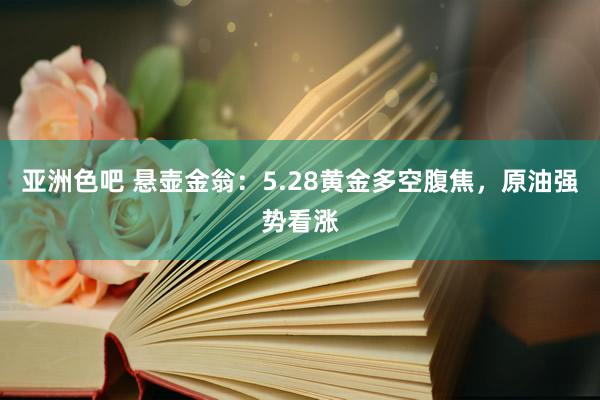 亚洲色吧 悬壶金翁：5.28黄金多空腹焦，原油强势看涨