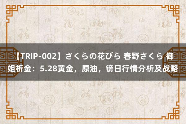 【TRIP-002】さくらの花びら 春野さくら 御姐析金：5.28黄金，原油，镑日行情分析及战略