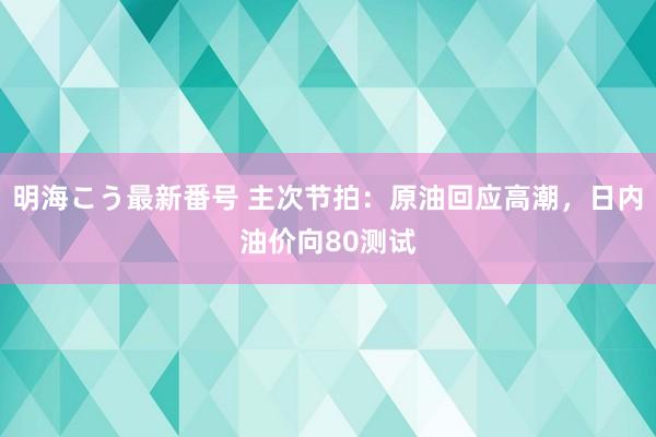 明海こう最新番号 主次节拍：原油回应高潮，日内油价向80测试