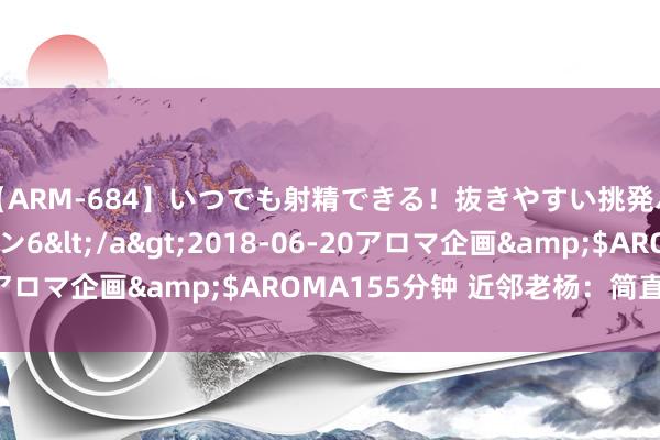 【ARM-684】いつでも射精できる！抜きやすい挑発パンチラコレクション6</a>2018-06-20アロマ企画&$AROMA155分钟 近邻老杨：简直拉跨