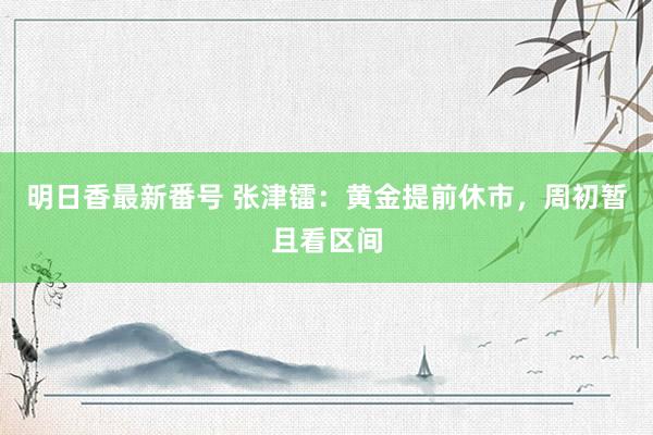 明日香最新番号 张津镭：黄金提前休市，周初暂且看区间