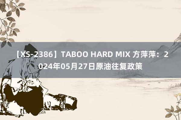 【XS-2386】TABOO HARD MIX 方萍萍：2024年05月27日原油往复政策