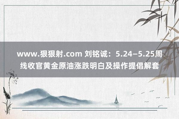 www.狠狠射.com 刘铭诚：5.24—5.25周线收官黄金原油涨跌明白及操作提倡解套