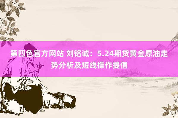 第四色官方网站 刘铭诚：5.24期货黄金原油走势分析及短线操作提倡