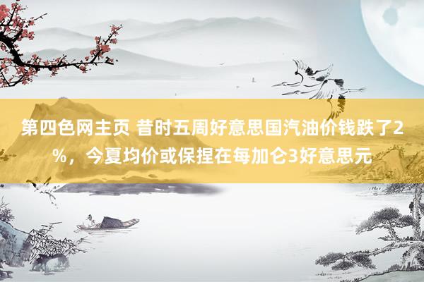 第四色网主页 昔时五周好意思国汽油价钱跌了2%，今夏均价或保捏在每加仑3好意思元