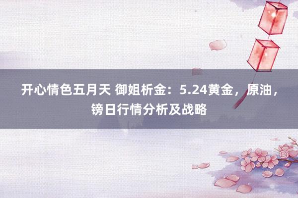 开心情色五月天 御姐析金：5.24黄金，原油，镑日行情分析及战略