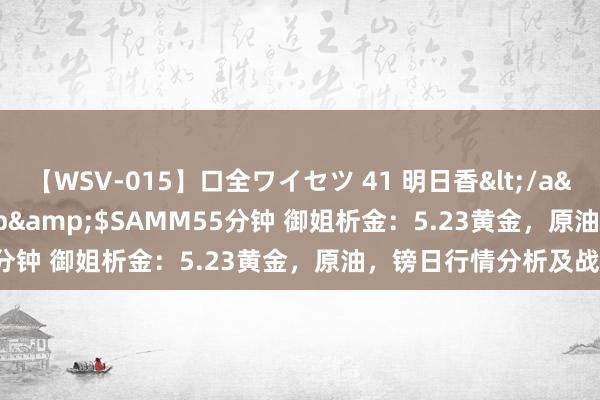 【WSV-015】口全ワイセツ 41 明日香</a>2003-07-18h.m.p&$SAMM55分钟 御姐析金：5.23黄金，原油，镑日行情分析及战术