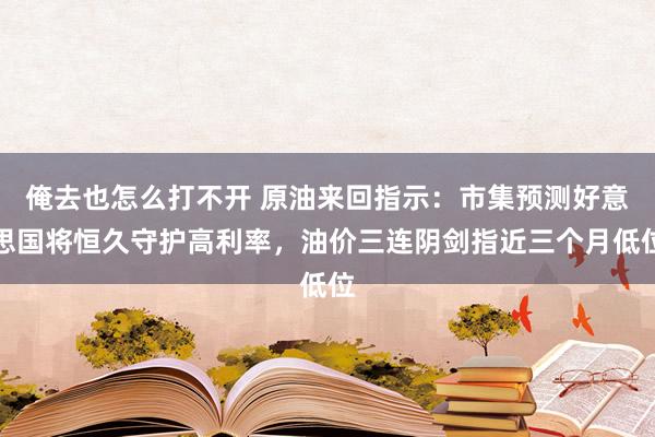 俺去也怎么打不开 原油来回指示：市集预测好意思国将恒久守护高利率，油价三连阴剑指近三个月低位