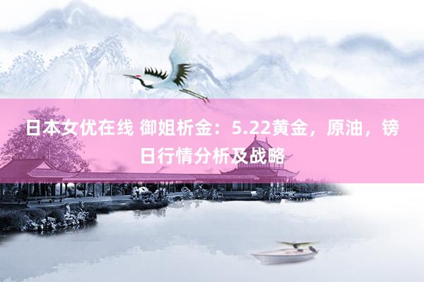 日本女优在线 御姐析金：5.22黄金，原油，镑日行情分析及战略