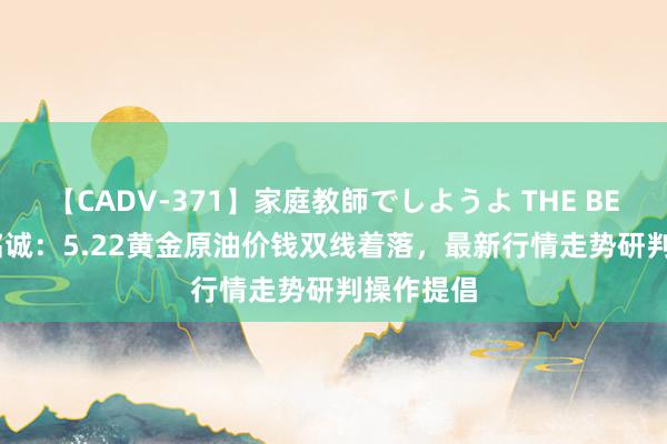 【CADV-371】家庭教師でしようよ THE BEST 2 刘铭诚：5.22黄金原油价钱双线着落，最新行情走势研判操作提倡