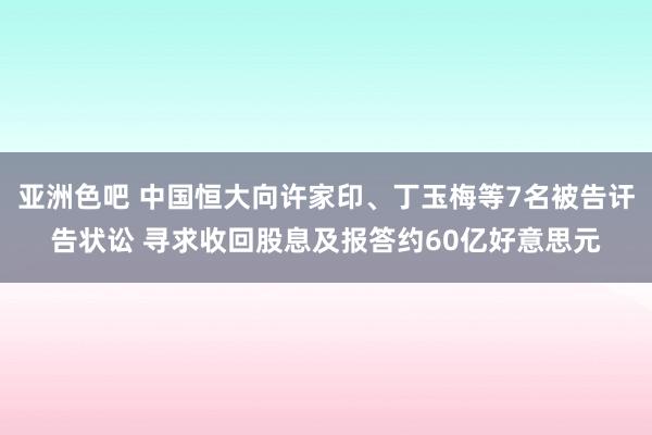 亚洲色吧 中国恒大向许家印、丁玉梅等7名被告讦告状讼 寻求收回股息及报答约60亿好意思元