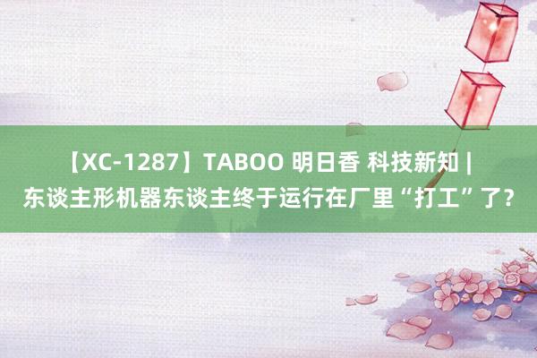 【XC-1287】TABOO 明日香 科技新知 | 东谈主形机器东谈主终于运行在厂里“打工”了？