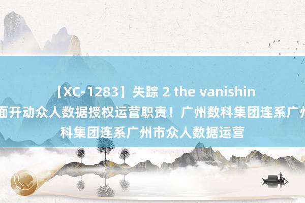 【XC-1283】失踪 2 the vanishing 明日香 广州全面开动众人数据授权运营职责！广州数科集团连系广州市众人数据运营