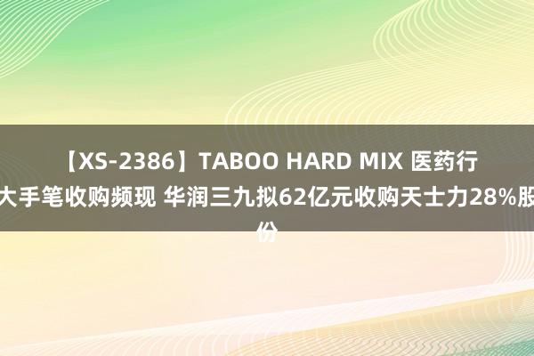 【XS-2386】TABOO HARD MIX 医药行业大手笔收购频现 华润三九拟62亿元收购天士力28%股份