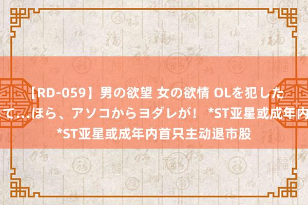 【RD-059】男の欲望 女の欲情 OLを犯したい すました顔して…ほら、アソコからヨダレが！ *ST亚星或成年内首只主动退市股