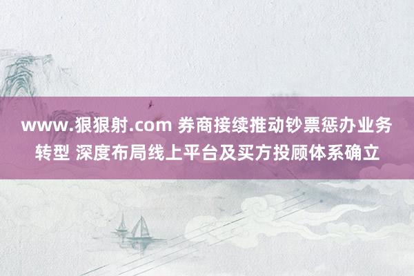 www.狠狠射.com 券商接续推动钞票惩办业务转型 深度布局线上平台及买方投顾体系确立