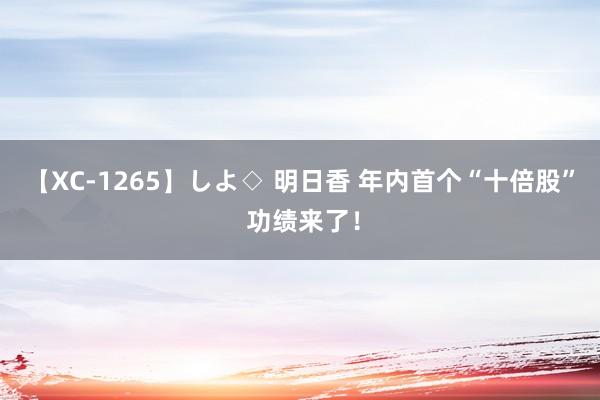 【XC-1265】しよ◇ 明日香 年内首个“十倍股” 功绩来了！