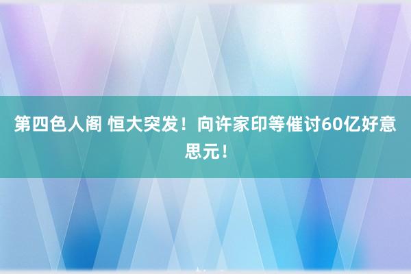 第四色人阁 恒大突发！向许家印等催讨60亿好意思元！