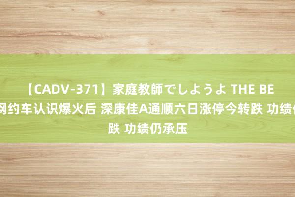 【CADV-371】家庭教師でしようよ THE BEST 2 网约车认识爆火后 深康佳A通顺六日涨停今转跌 功绩仍承压