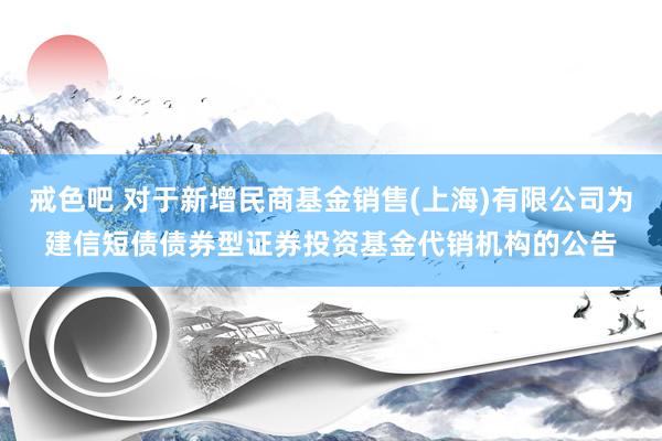 戒色吧 对于新增民商基金销售(上海)有限公司为建信短债债券型证券投资基金代销机构的公告