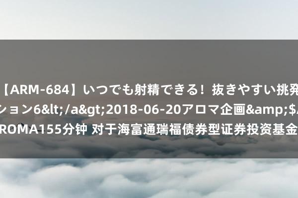 【ARM-684】いつでも射精できる！抜きやすい挑発パンチラコレクション6</a>2018-06-20アロマ企画&$AROMA155分钟 对于海富通瑞福债券型证券投资基金D类份额新增销售机构的公告