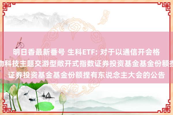 明日香最新番号 生科ETF: 对于以通信开会格局召开民生加银中证生物科技主题交游型敞开式指数证券投资基金基金份额捏有东说念主大会的公告