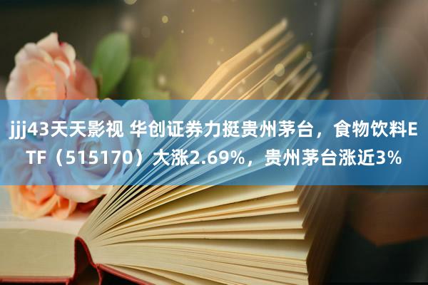 jjj43天天影视 华创证券力挺贵州茅台，食物饮料ETF（515170）大涨2.69%，贵州茅台涨近3%