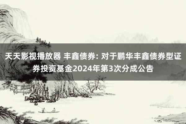 天天影视播放器 丰鑫债券: 对于鹏华丰鑫债券型证券投资基金2024年第3次分成公告