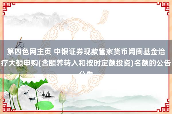 第四色网主页 中银证券现款管家货币阛阓基金治疗大额申购(含颐养转入和按时定额投资)名额的公告