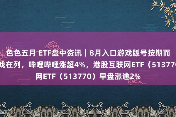 色色五月 ETF盘中资讯｜8月入口游戏版号按期而至，腾讯3款游戏在列，哔哩哔哩涨超4%，港股互联网ETF（513770）早盘涨逾2%