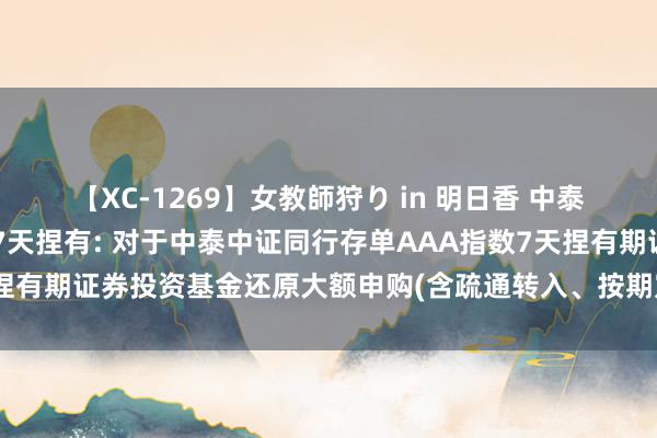 【XC-1269】女教師狩り in 明日香 中泰中证同行存单AAA指数7天捏有: 对于中泰中证同行存单AAA指数7天捏有期证券投资基金还原大额申购(含疏通转入、按期定额投资)业务的公告