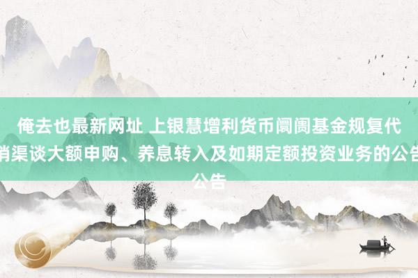 俺去也最新网址 上银慧增利货币阛阓基金规复代销渠谈大额申购、养息转入及如期定额投资业务的公告