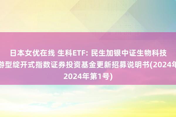 日本女优在线 生科ETF: 民生加银中证生物科技主题交游型绽开式指数证券投资基金更新招募说明书(2024年第1号)