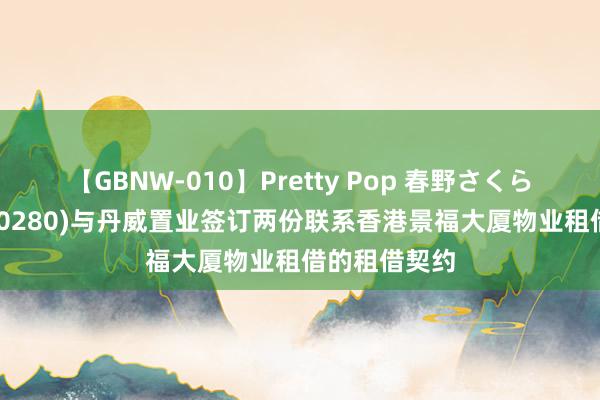 【GBNW-010】Pretty Pop 春野さくら 景福集团(00280)与丹威置业签订两份联系香港景福大厦物业租借的租借契约