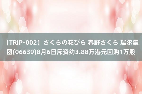 【TRIP-002】さくらの花びら 春野さくら 瑞尔集团(06639)8月6日斥资约3.88万港元回购1万股