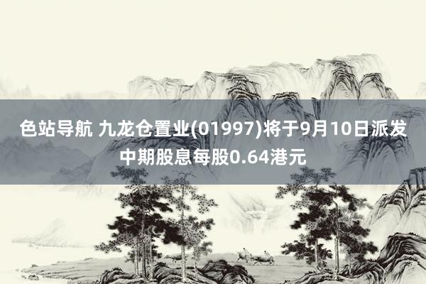 色站导航 九龙仓置业(01997)将于9月10日派发中期股息每股0.64港元