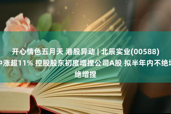 开心情色五月天 港股异动 | 北辰实业(00588)盘中涨超11% 控股股东初度增捏公司A股 拟半年内不绝增捏