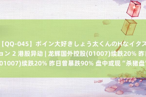 【QQ-045】ボイン大好きしょう太くんのHなイタズラ BESTセレクション 2 港股异动 | 龙辉国外控股(01007)续跌20% 昨日曾暴跌90% 盘中或现“杀猪盘”手法