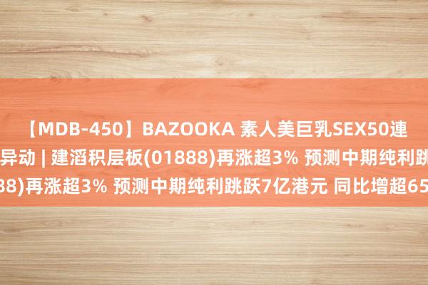 【MDB-450】BAZOOKA 素人美巨乳SEX50連発 8時間Special 港股异动 | 建滔积层板(01888)再涨超3% 预测中期纯利跳跃7亿港元 同比增超65%